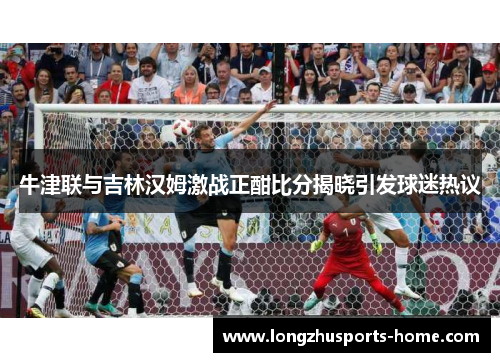 牛津联与吉林汉姆激战正酣比分揭晓引发球迷热议